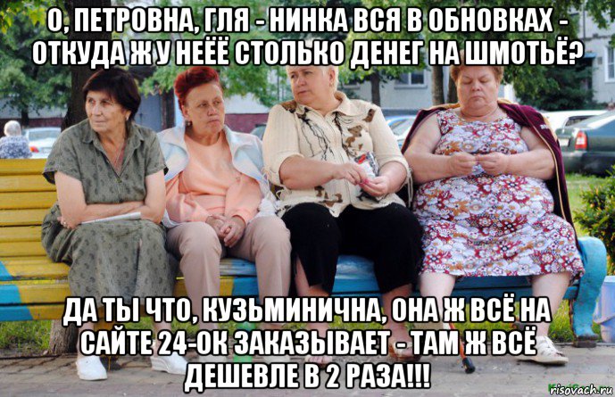 о, петровна, гля - нинка вся в обновках - откуда ж у неёё столько денег на шмотьё? да ты что, кузьминична, она ж всё на сайте 24-ок заказывает - там ж всё дешевле в 2 раза!!!, Мем Бабушки на скамейке