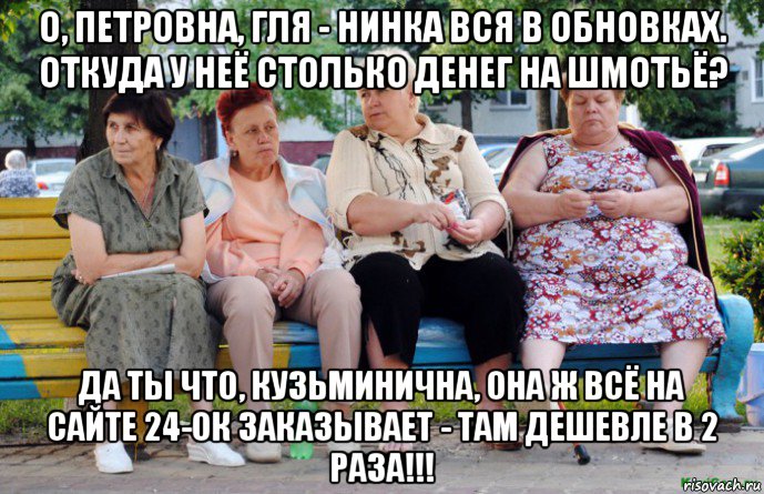 о, петровна, гля - нинка вся в обновках. откуда у неё столько денег на шмотьё? да ты что, кузьминична, она ж всё на сайте 24-ок заказывает - там дешевле в 2 раза!!!, Мем Бабушки на скамейке