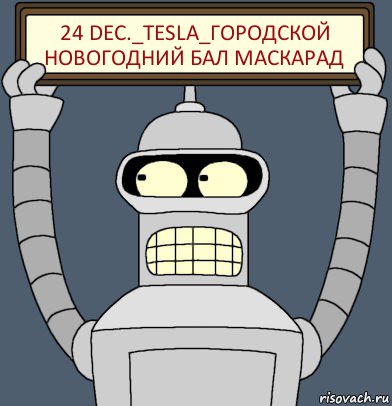 24 DEC._TESLA_ГОРОДСКОЙ НОВОГОДНИЙ БАЛ МАСКАРАД, Комикс Бендер с плакатом