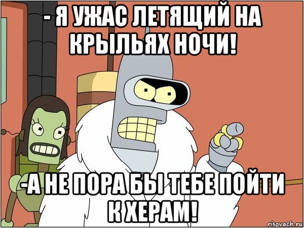 - я ужас летящий на крыльях ночи! -а не пора бы тебе пойти к херам!, Мем Бендер