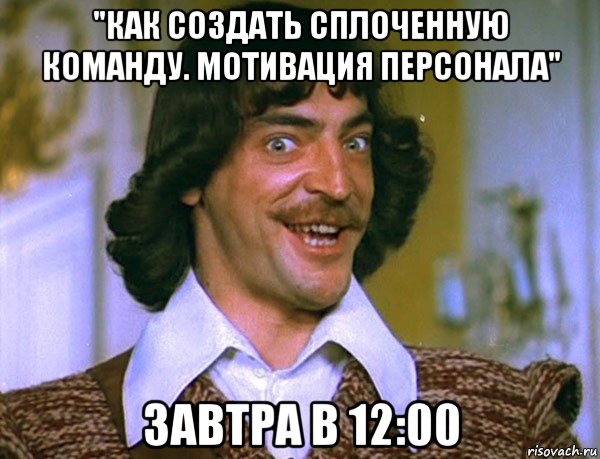 "как создать сплоченную команду. мотивация персонала" завтра в 12:00, Мем Боярский (ДАртаньян)