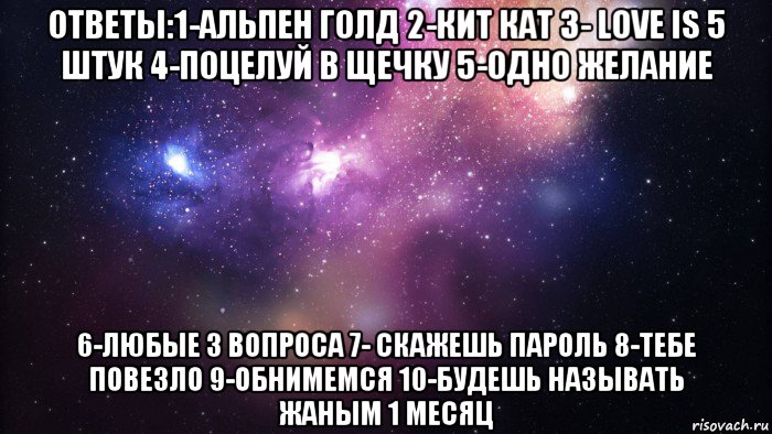 ответы:1-альпен голд 2-кит кат 3- love is 5 штук 4-поцелуй в щечку 5-одно желание 6-любые 3 вопроса 7- скажешь пароль 8-тебе повезло 9-обнимемся 10-будешь называть жаным 1 месяц, Мем  быть Лерой