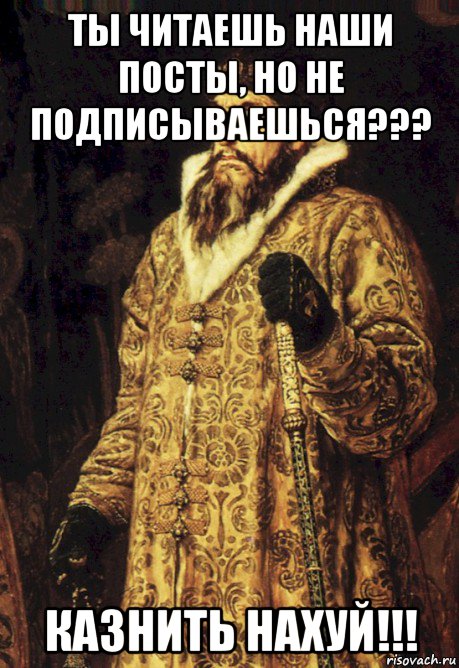 ты читаешь наши посты, но не подписываешься??? казнить нахуй!!!, Мем Царь