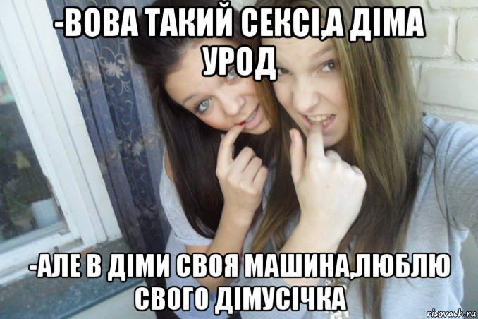 -вова такий сексі,а діма урод -але в діми своя машина,люблю свого дімусічка, Мем  Чмаф