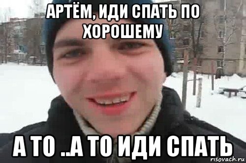 артём, иди спать по хорошему а то ..а то иди спать