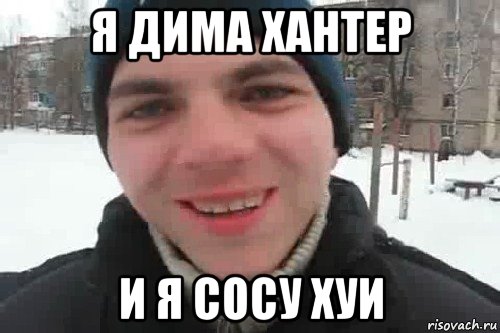 я дима хантер и я сосу хуи