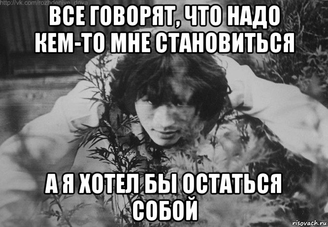 Слава приходит. Хотел бы остаться собой. Я хотел бы остаться собой Цой. Все говорят что надо кем-то становиться а я хотел бы остаться собой. Оставаться собой.