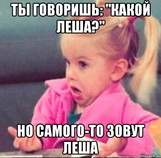 ты говоришь: "какой леша?" но самого-то зовут леша, Мем   Девочка возмущается