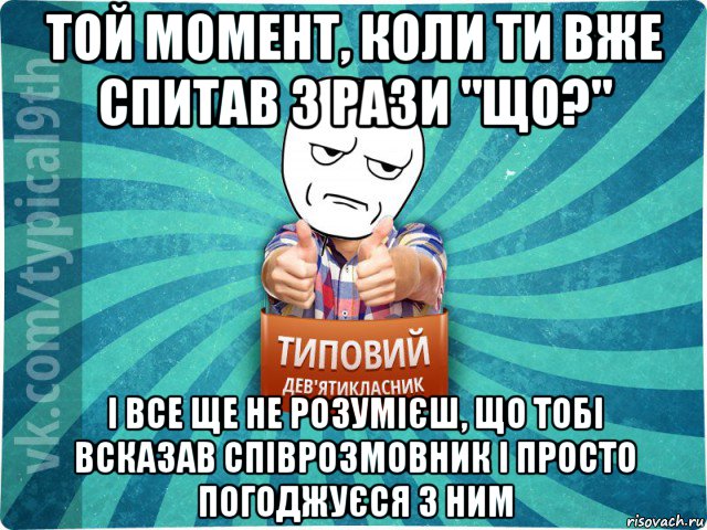 той момент, коли ти вже спитав 3 рази "що?" і все ще не розумієш, що тобі всказав співрозмовник і просто погоджуєся з ним