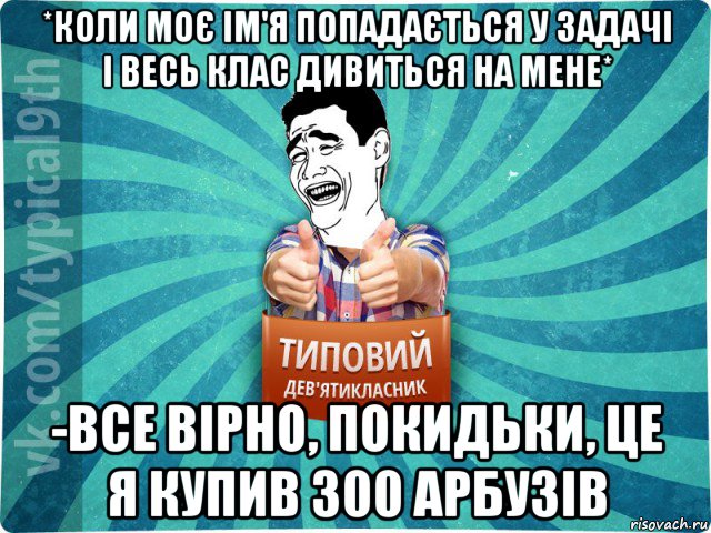 *коли моє ім'я попадається у задачі і весь клас дивиться на мене* -все вірно, покидьки, це я купив 300 арбузів