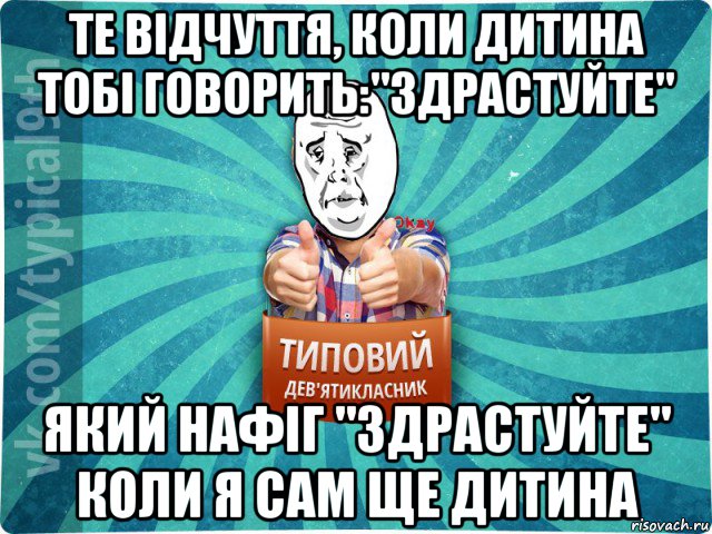 те відчуття, коли дитина тобі говорить:"здрастуйте" який нафіг "здрастуйте" коли я сам ще дитина