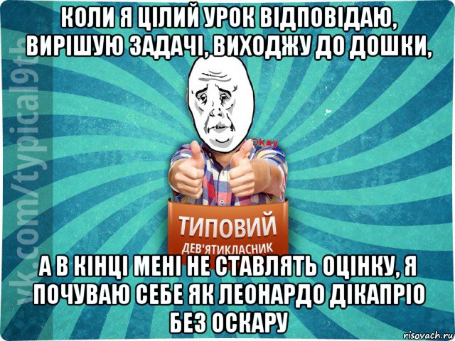 коли я цілий урок відповідаю, вирішую задачі, виходжу до дошки, а в кінці мені не ставлять оцінку, я почуваю себе як леонардо дікапріо без оскару, Мем девятиклассник4