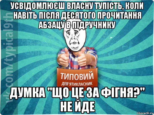 усвідомлюєш власну тупість, коли навіть після десятого прочитання абзацу в підручнику думка "що це за фігня?" не йде