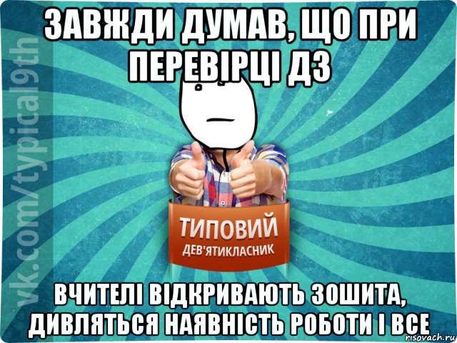 завжди думав, що при перевірці дз вчителі відкривають зошита, дивляться наявність роботи і все, Мем девятиклассник8