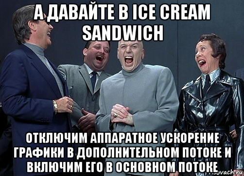 а давайте в ice cream sandwich отключим аппаратное ускорение графики в дополнительном потоке и включим его в основном потоке