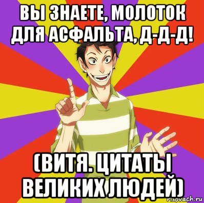 вы знаете, молоток для асфальта, д-д-д! (витя. цитаты великих людей)