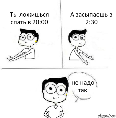 Ты ложишься спать в 20:00 А засыпаешь в 2:30 не надо так