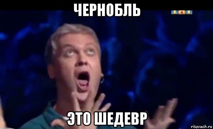 чернобль это шедевр, Мем  Это ШЕДЕВР