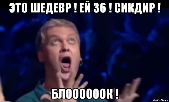 это шедевр ! ей 36 ! сикдир ! блоооооок !, Мем  Это ШЕДЕВР