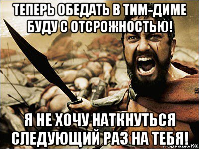 теперь обедать в тим-диме буду с отсрожностью! я не хочу наткнуться следующий раз на тебя!, Мем Это Спарта