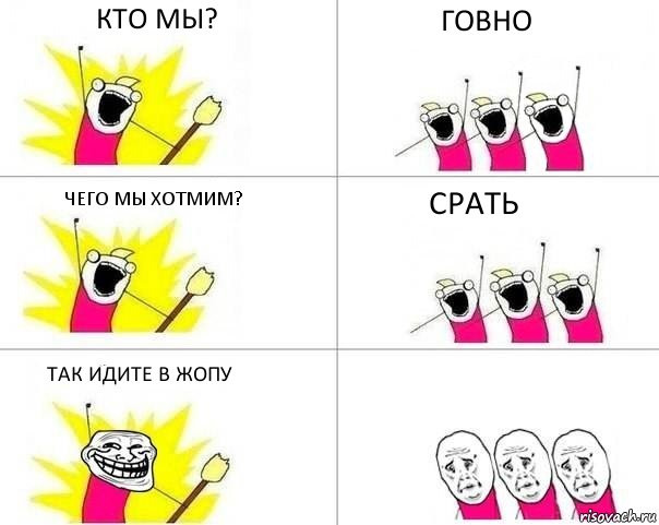 кто мы? говно чего мы хотмим? срать так идите в жопу