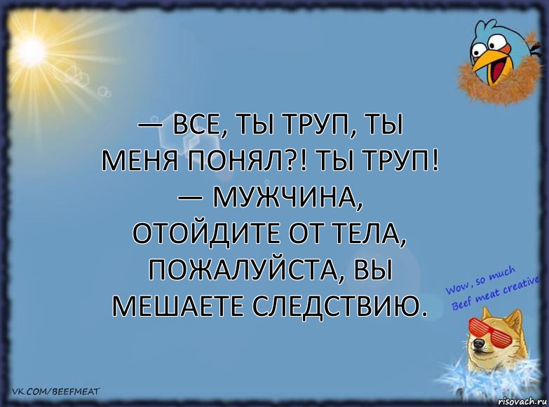 — ВСЕ, ТЫ ТРУП, ТЫ МЕНЯ ПОНЯЛ?! ТЫ ТРУП!
— Мужчина, отойдите от тела, пожалуйста, вы мешаете следствию., Комикс ФОН