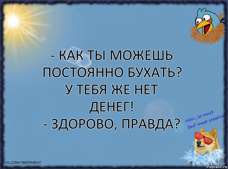 - Как ты можешь постоянно бухать? У тебя же нет денег!
- Здорово, правда?, Комикс ФОН