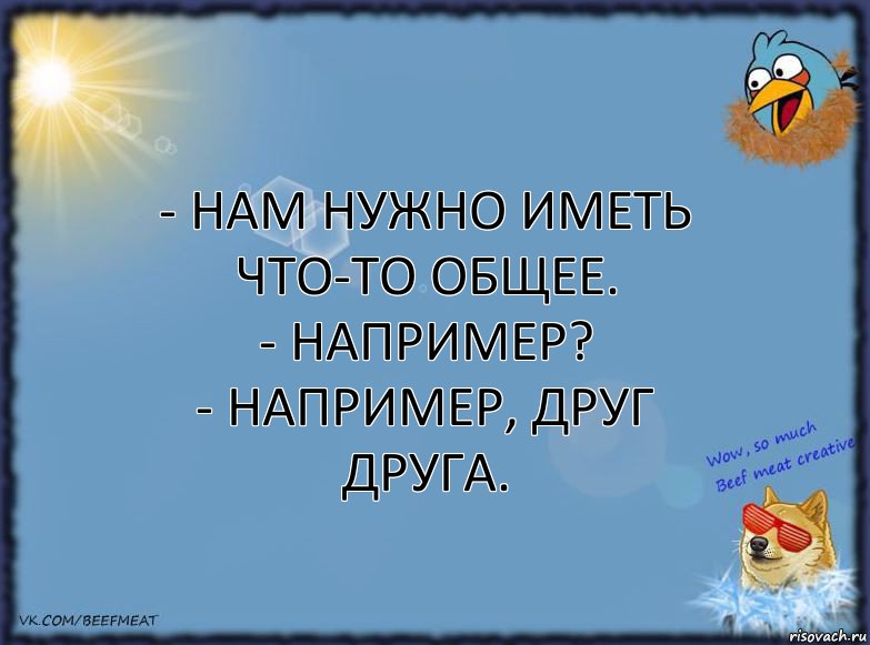 - Нам нужно иметь что-то общее.
- Например?
- Например, друг друга., Комикс ФОН