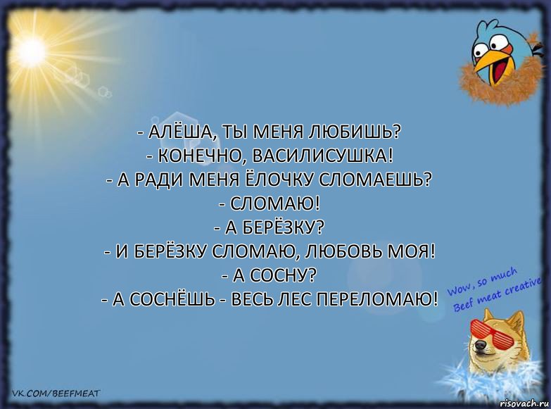 - Алёша, ты меня любишь?
- Конечно, Василисушка!
- А ради меня ёлочку сломаешь?
- Сломаю!
- А берёзку?
- И берёзку сломаю, любовь моя!
- А сосну?
- А соснёшь - весь лес переломаю!, Комикс ФОН