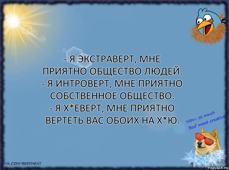 - Я экстраверт, мне приятно общество людей.
- Я интроверт, мне приятно собственное общество.
- Я х*еверт, мне приятно вертеть вас обоих на х*ю., Комикс ФОН