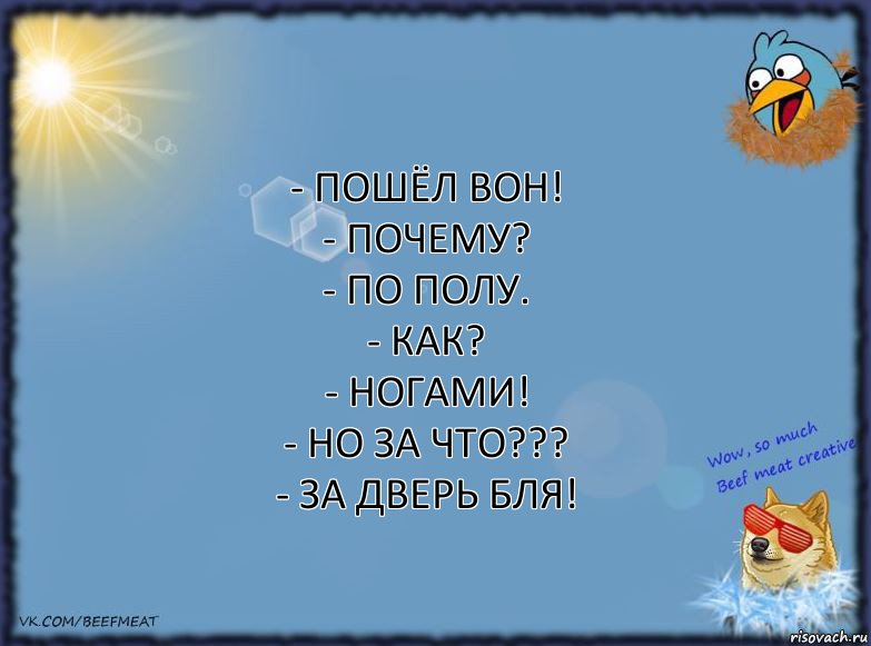 - Пошёл вон!
- Почему?
- По полу.
- Как?
- Ногами!
- Но за что???
- За дверь бля!, Комикс ФОН