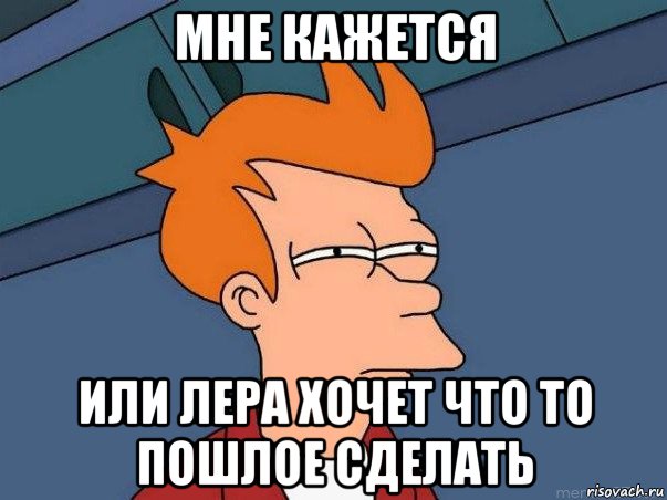 мне кажется или лера хочет что то пошлое сделать, Мем  Фрай (мне кажется или)