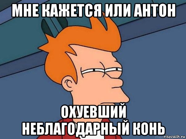 мне кажется или антон охуевший неблагодарный конь, Мем  Фрай (мне кажется или)