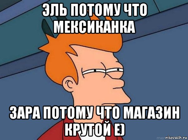 эль потому что мексиканка зара потому что магазин крутой е), Мем  Фрай (мне кажется или)