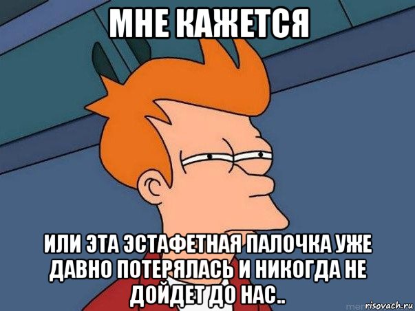 мне кажется или эта эстафетная палочка уже давно потерялась и никогда не дойдет до нас.., Мем  Фрай (мне кажется или)