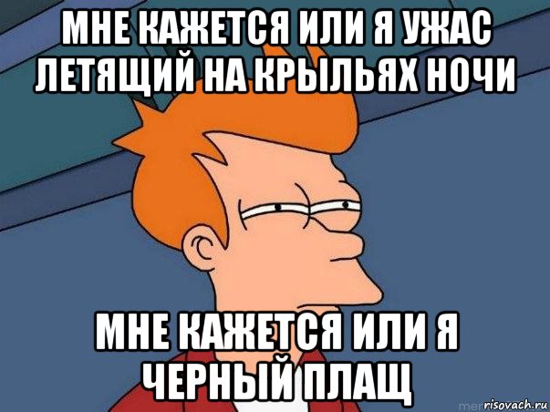 мне кажется или я ужас летящий на крыльях ночи мне кажется или я черный плащ, Мем  Фрай (мне кажется или)