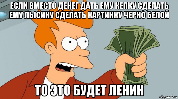 если вместо денег дать ему кепку сделать ему лысину сделать картинку черно белой то это будет ленин, Мем Заткнись и возьми мои деньги