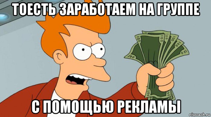 тоесть заработаем на группе с помощью рекламы, Мем Заткнись и возьми мои деньги