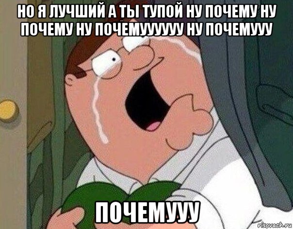 но я лучший а ты тупой ну почему ну почему ну почемуууууу ну почемууу почемууу, Мем Гриффин плачет