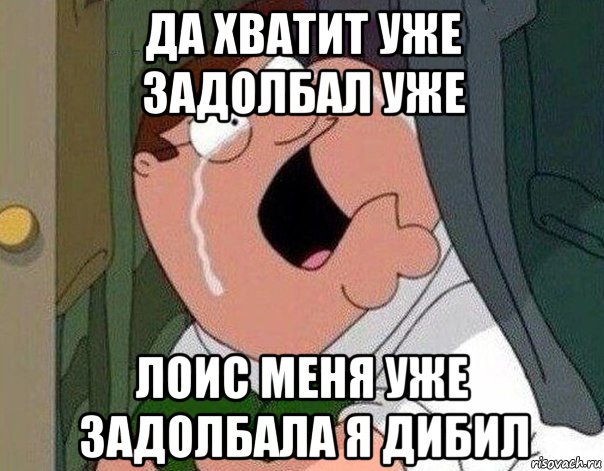 да хватит уже задолбал уже лоис меня уже задолбала я дибил, Мем Гриффин плачет