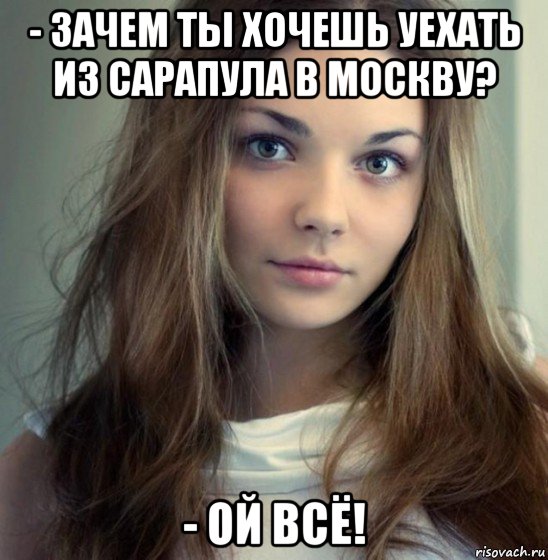 - зачем ты хочешь уехать из сарапула в москву? - ой всё!