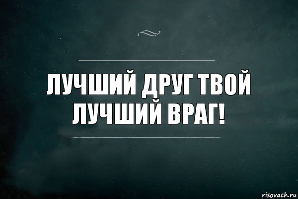 Отлично твоя. Лучший друг твой лучший враг. Друг твоего врага. Хороший враг лучше плохого друга. Лучший друг враг.