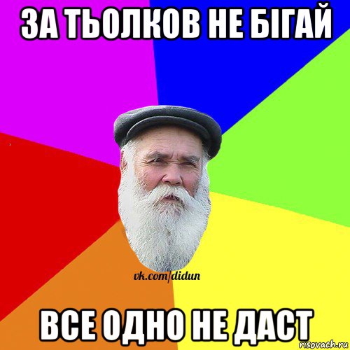 за тьолков не бігай все одно не даст, Мем Как говорил мой Дед