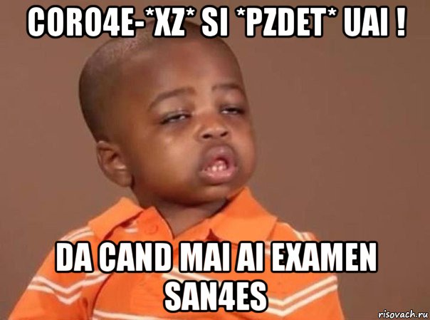 coro4e-*xz* si *pzdet* uai ! da cand mai ai examen san4es, Мем какой мем