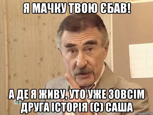 я мачку твою єбав! а де я живу, уто уже зовсім друга історія (с) саша, Мем Каневский (Но это уже совсем другая история)