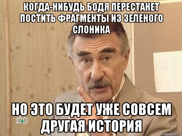 когда-нибудь бодя перестанет постить фрагменты из зеленого слоника но это будет уже совсем другая история, Мем Каневский (Но это уже совсем другая история)