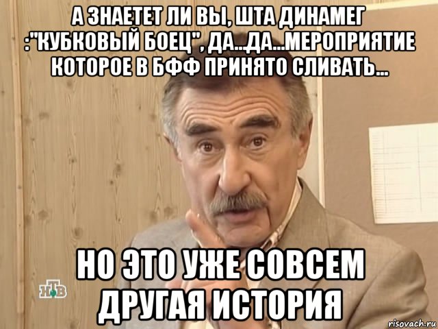 а знаетет ли вы, шта динамег :"кубковый боец", да...да...мероприятие которое в бфф принято сливать... но это уже совсем другая история, Мем Каневский (Но это уже совсем другая история)