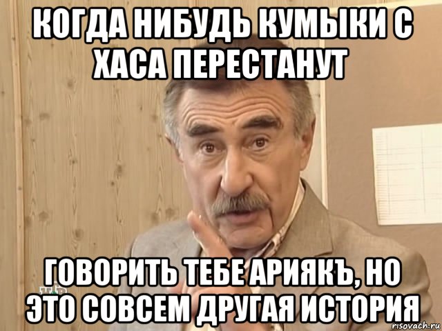 когда нибудь кумыки с хаса перестанут говорить тебе ариякъ, но это совсем другая история, Мем Каневский (Но это уже совсем другая история)