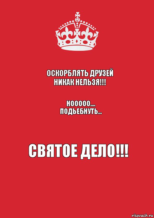 Никак нельзя. Оскорблять друзей никак нельзя. Подьебнуть друга святое дело. Друзей обижать нельзя но подъебнуть святое дело. Оскорблять друзей никак нельзя но подколоть святое дело.