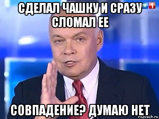 сделал чашку и сразу сломал ее совпадение? думаю нет, Мем Киселёв 2014